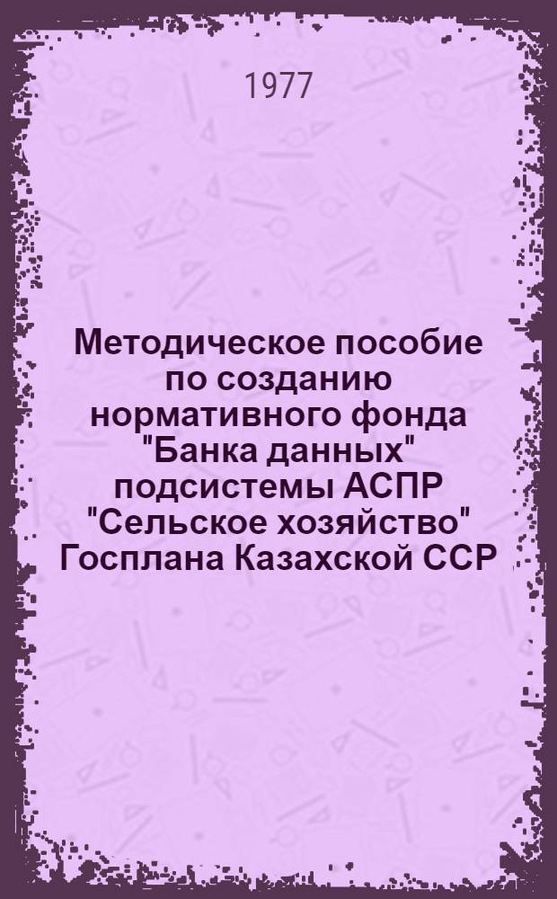 Методическое пособие по созданию нормативного фонда "Банка данных" подсистемы АСПР "Сельское хозяйство" Госплана Казахской ССР. Ч. 1
