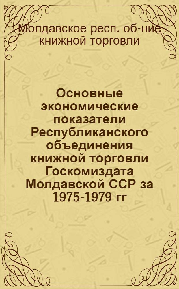 Основные экономические показатели Республиканского объединения книжной торговли Госкомиздата Молдавской ССР за 1975-1979 гг. : Стат. сб.