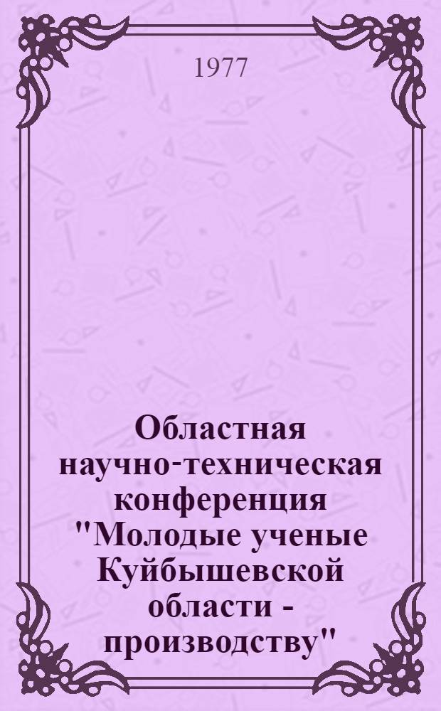 Областная научно-техническая конференция "Молодые ученые Куйбышевской области - производству" : Тезисы докл