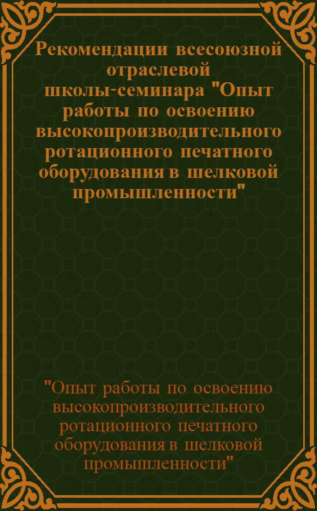 Рекомендации всесоюзной отраслевой школы-семинара "Опыт работы по освоению высокопроизводительного ротационного печатного оборудования в шелковой промышленности" (г. Киев, 6-8 сент. 1977 г.)