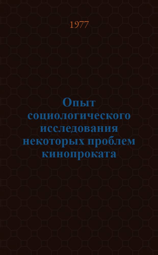 Опыт социологического исследования некоторых проблем кинопроката : Справ. материалы в помощь руководителям парт. и обществ. организаций, лекторам, пропагандистам, политинформаторам и агитаторам