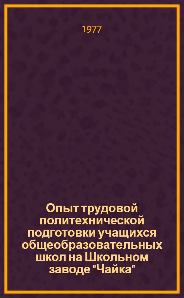 Опыт трудовой политехнической подготовки учащихся общеобразовательных школ на Школьном заводе "Чайка" : Материалы к заседанию Учен. совета