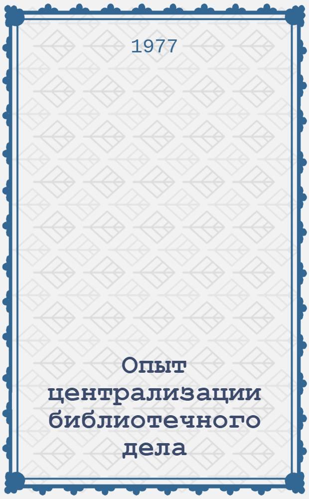 Опыт централизации библиотечного дела : Материалы XIV совещ. директоров б-к АН СССР и акад. наук союзных республик