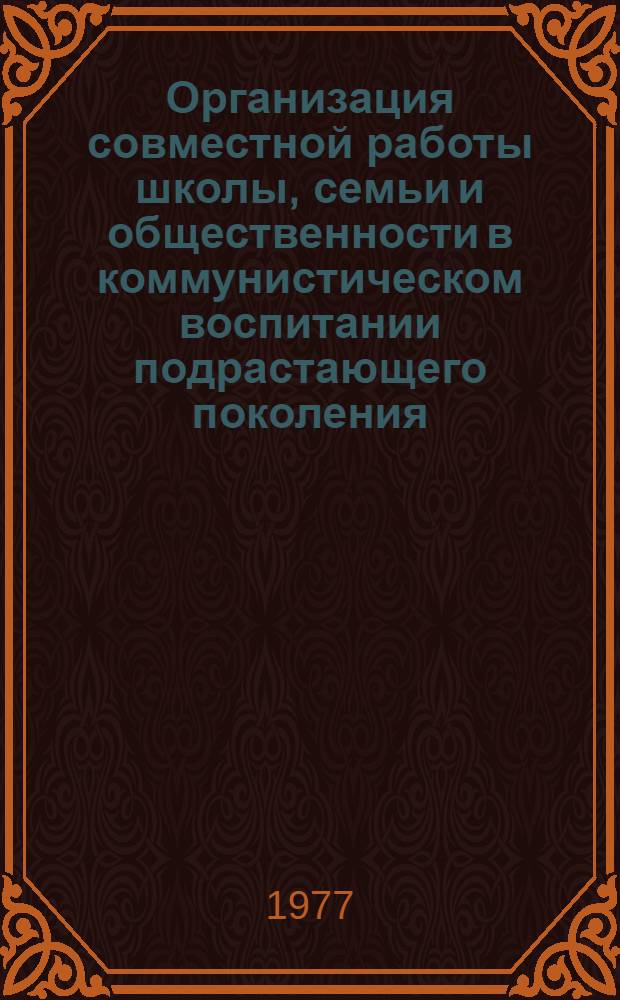 Организация совместной работы школы, семьи и общественности в коммунистическом воспитании подрастающего поколения : (Метод. рекомендации)