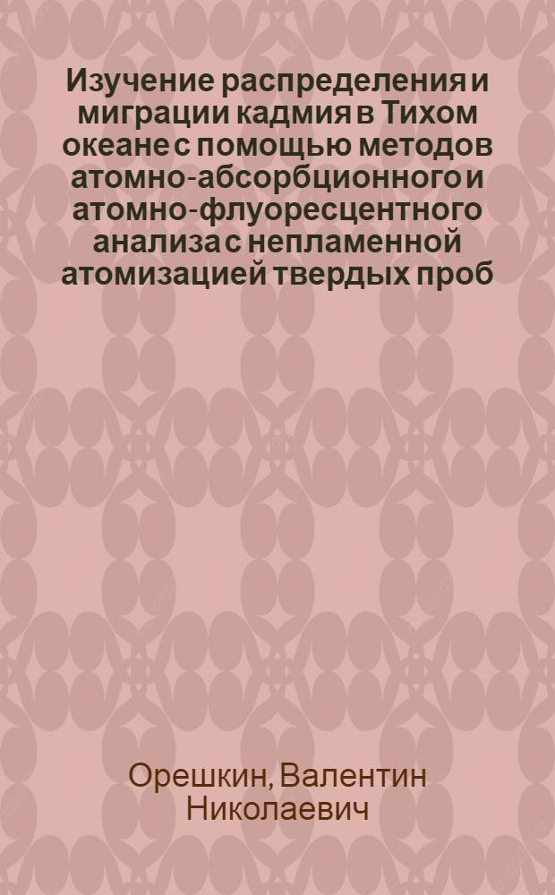 Изучение распределения и миграции кадмия в Тихом океане с помощью методов атомно-абсорбционного и атомно-флуоресцентного анализа с непламенной атомизацией твердых проб : Автореф. дис. на соиск. учен. степени канд. геол.-минерал. наук : (04.00.10)