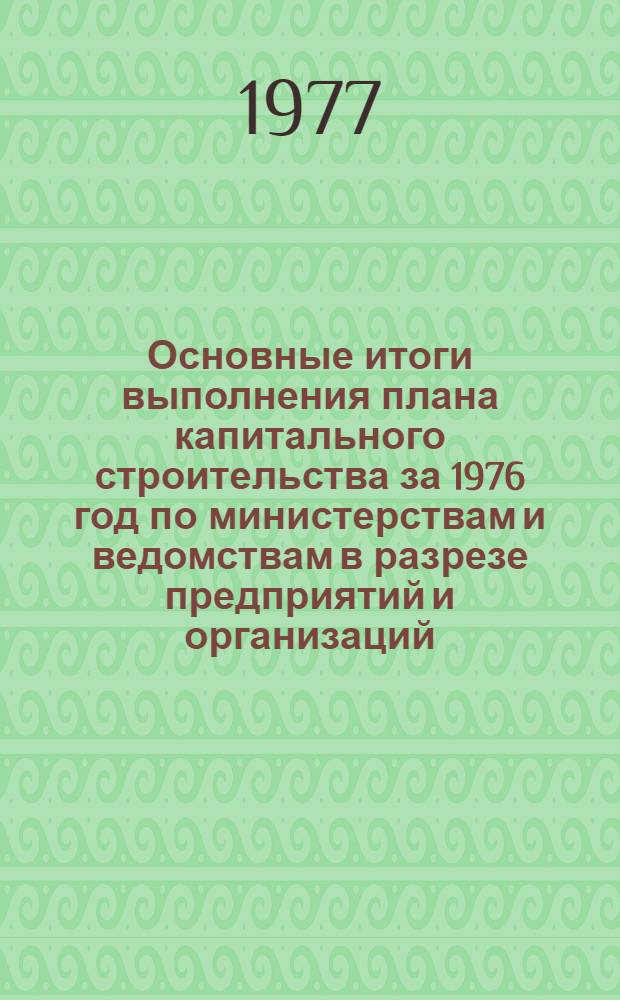 Основные итоги выполнения плана капитального строительства за 1976 год по министерствам и ведомствам в разрезе предприятий и организаций : (По м-вам и ведомствам, которым капит. вложения выделяет Совет Министров ЛатвССР) Т. 1-. Т. 2