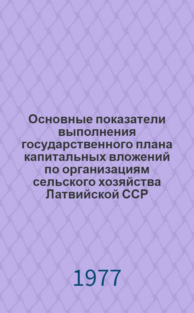 Основные показатели выполнения государственного плана капитальных вложений по организациям сельского хозяйства Латвийской ССР : (Данные срочной отчетности)