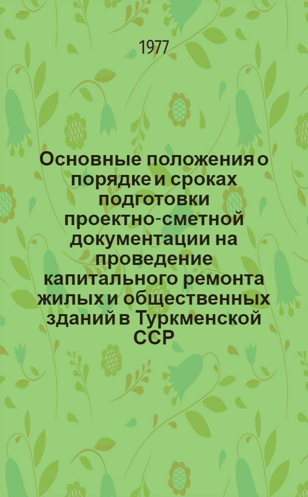Основные положения о порядке и сроках подготовки проектно-сметной документации на проведение капитального ремонта жилых и общественных зданий в Туркменской ССР. Утв. 17/VIII 1977 г.