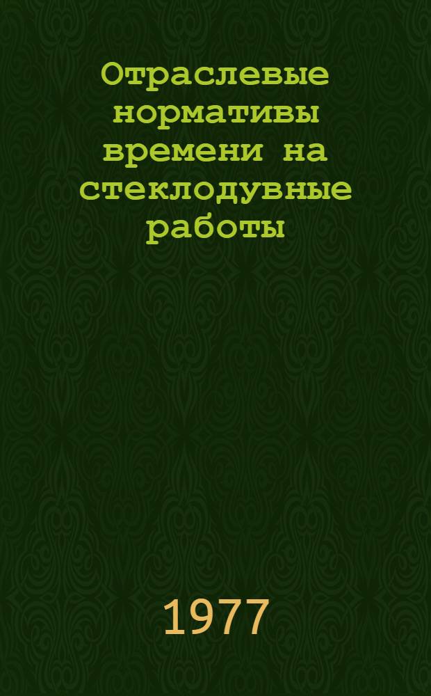 Отраслевые нормативы времени на стеклодувные работы : Утв. 22/VI 1976 г. Ч. 3-. Ч. 3 : Мелкосерийное и единичное производство
