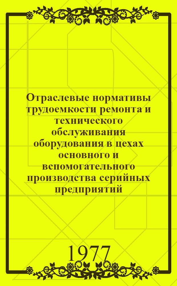 Отраслевые нормативы трудоемкости ремонта и технического обслуживания оборудования в цехах основного и вспомогательного производства серийных предприятий : Вып. 3. Вып. 3 : Слесари, электромонтеры