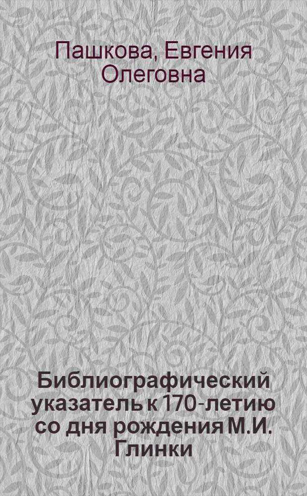 Библиографический указатель к 170-летию со дня рождения М.И. Глинки : По материалам б-ки консерватории