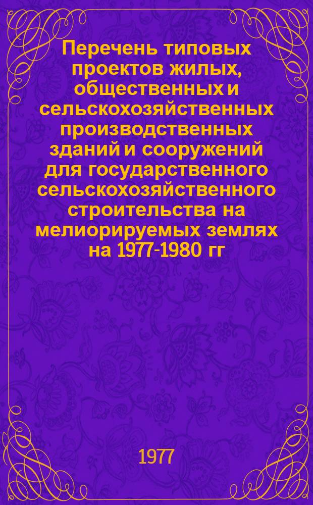 Перечень типовых проектов жилых, общественных и сельскохозяйственных производственных зданий и сооружений для государственного сельскохозяйственного строительства на мелиорируемых землях на 1977-1980 гг. (по состоянию на 01.01.77 г.)