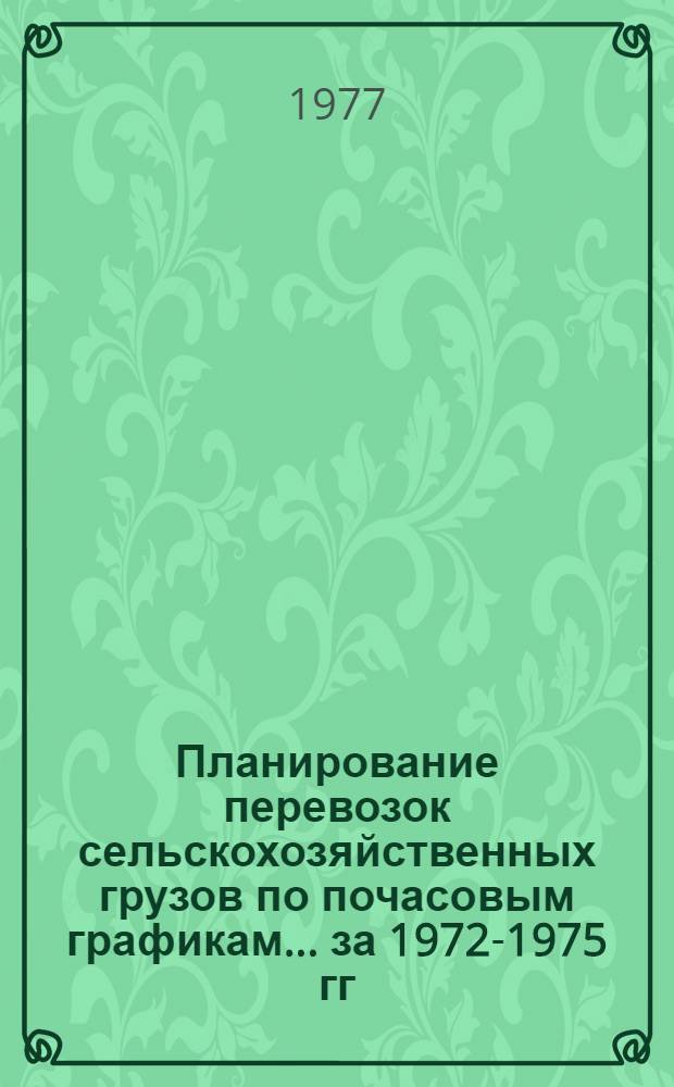 Планирование перевозок сельскохозяйственных грузов по почасовым графикам. ... за 1972-1975 гг.