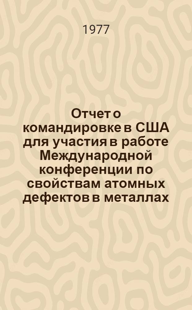Отчет о командировке в США [для участия в работе Международной конференции по свойствам атомных дефектов в металлах, 18-22 октября 1976 г.]