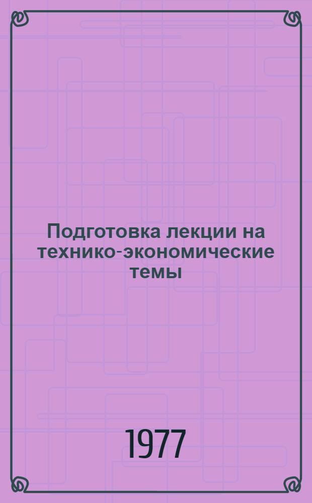 Подготовка лекции на технико-экономические темы : Метод. рекомендации в помощь молодым лекторам