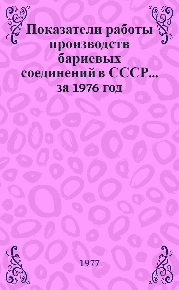 Показатели работы производств бариевых соединений в СССР... ... за 1976 год : (Отчет по заказ-наряду 00-38-007/77-77)