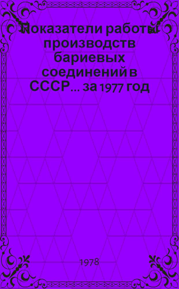 Показатели работы производств бариевых соединений в СССР... ... за 1977 год : (Отчет по заказ-наряду 00-38-007/78-78)