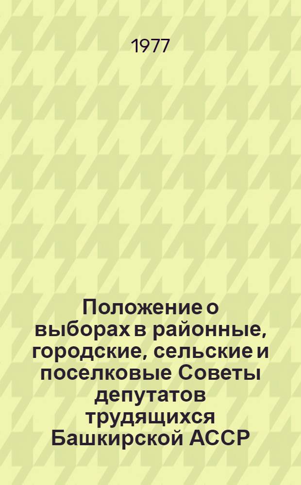 Положение о выборах в районные, городские, сельские и поселковые Советы депутатов трудящихся Башкирской АССР : Утв. Указом Президиума Верховного Совета БашкАССР от 23 дек. 1954 г. с изм. и доп., внес. указами Президиума Верховного Совета Башк. АССР от 9 янв. 1959 г., от 7 июня 1961 г., от 12 янв. 1963 г. и от 28 окт. 1966 г