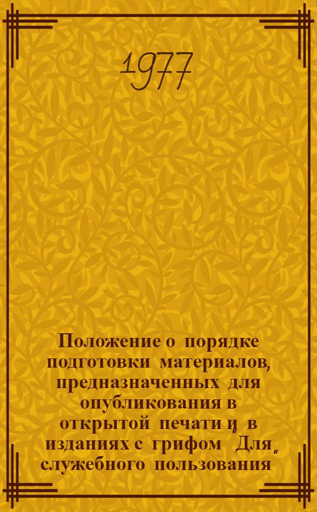 Положение о порядке подготовки материалов, предназначенных для опубликования в открытой печати и в изданиях с грифом "Для служебного пользования", а также для рассмотрения на открытых съездах, конференциях и симпозиумах : Утв. Гл. упр. по охране гос. тайн и печати при Совете Министров СССР и др. 02.08.77