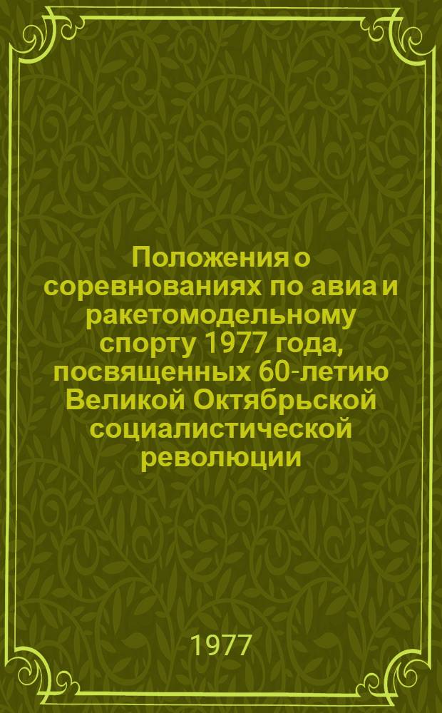 Положения о соревнованиях по авиа и ракетомодельному спорту 1977 года, посвященных 60-летию Великой Октябрьской социалистической революции, 50-летию ДОСААФ СССР и 20-летию запуска первого искусственного спутника Земли : Сборник