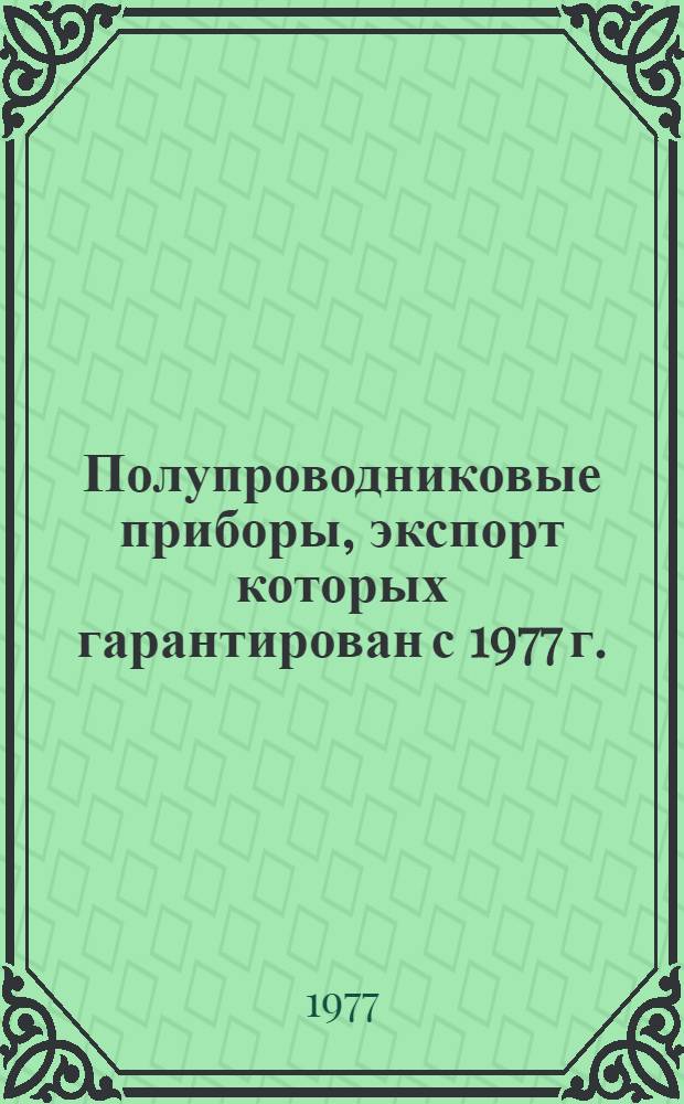 Полупроводниковые приборы, экспорт которых гарантирован с 1977 г. : Номенклатурный справочник НСЭ 05.002-77 : Взамен НСЭ 05.002-76