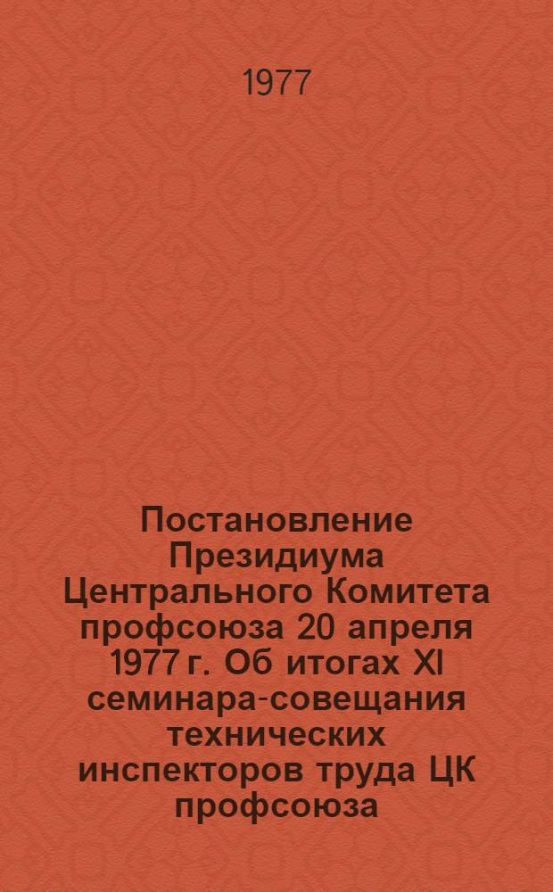 Постановление Президиума Центрального Комитета профсоюза 20 апреля 1977 г. Об итогах XI семинара-совещания технических инспекторов труда ЦК профсоюза
