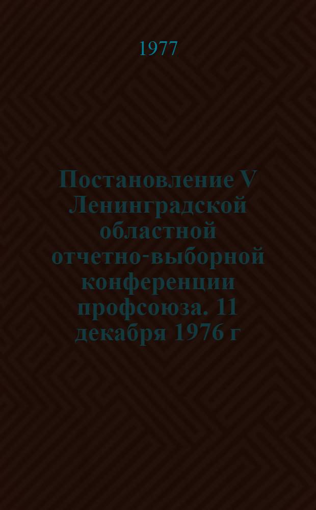 Постановление V Ленинградской областной отчетно-выборной конференции профсоюза. 11 декабря 1976 г.
