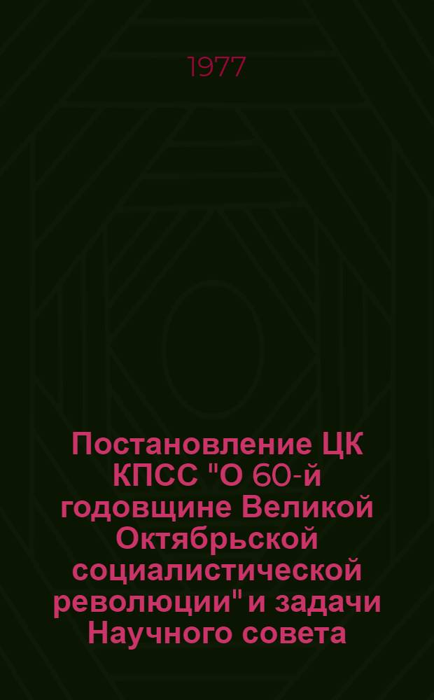 Постановление ЦК КПСС "О 60-й годовщине Великой Октябрьской социалистической революции" и задачи Научного совета : Пленарное заседание Науч. совета 31 марта 1977 г. : Материалы