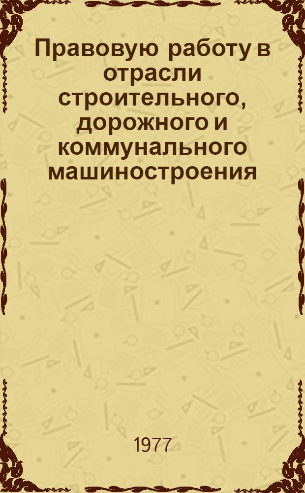 Правовую работу в отрасли строительного, дорожного и коммунального машиностроения - на уровень новых задач : Материалы 3-го Семинара юристов Минстройдормаша. Май 1976 г. Ивантеевка