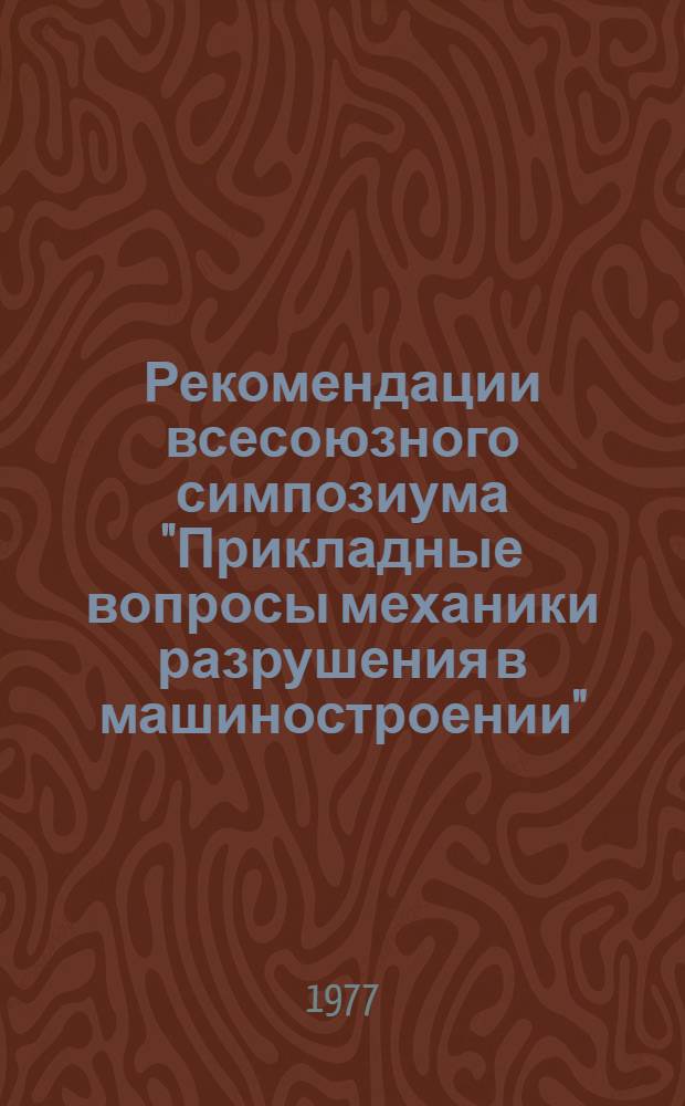 Рекомендации всесоюзного симпозиума "Прикладные вопросы механики разрушения в машиностроении", состоявшегося в Ленинграде с 27 по 29 сентября 1977 г.