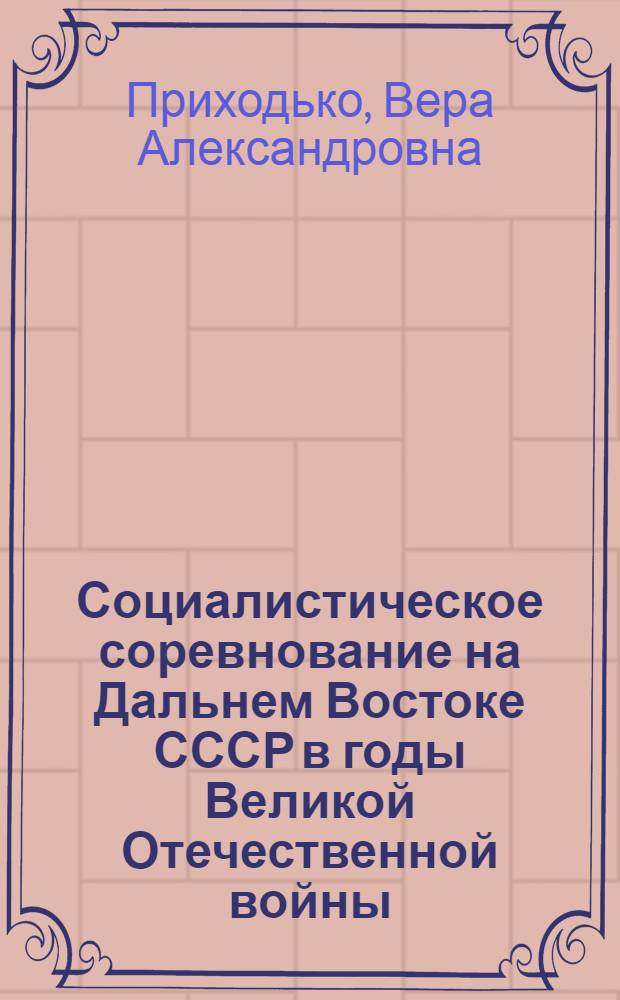 Социалистическое соревнование на Дальнем Востоке СССР в годы Великой Отечественной войны : (На примере пром. предприятий и транспорта) : Автореф. дис. на соиск. учен. степени канд. ист. наук : (07.00.02)