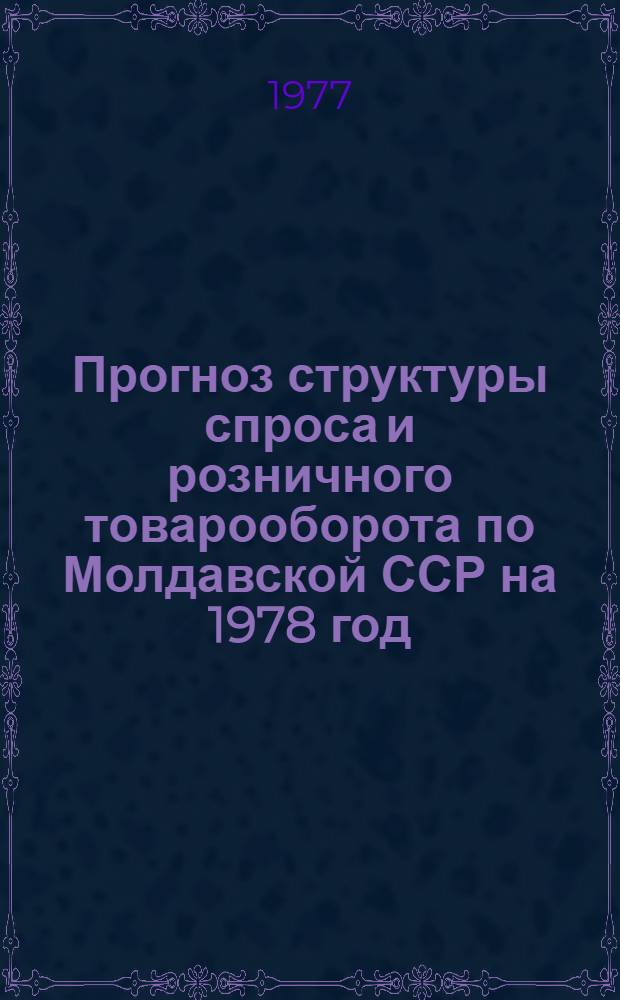 Прогноз структуры спроса и розничного товарооборота по Молдавской ССР на 1978 год : Науч. отчет по теме : Шифр темы - 708 МФ. № ГР 76077992