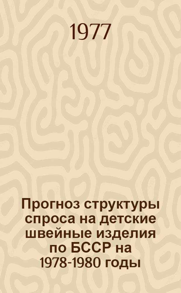 Прогноз структуры спроса на детские швейные изделия по БССР на 1978-1980 годы : Науч. отчет : Шифр темы 789-Бф. № ГР 77023081
