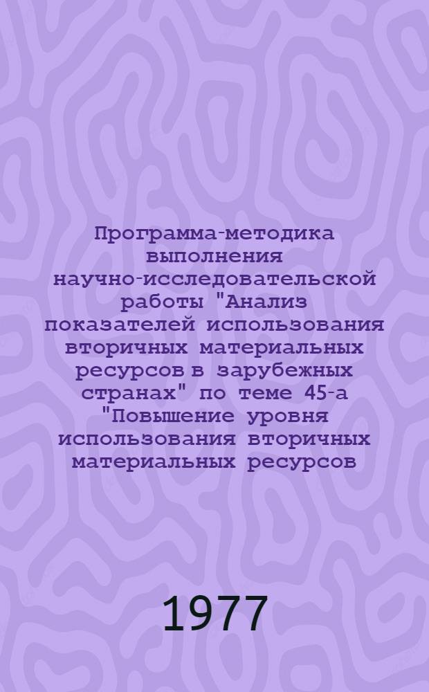Программа-методика выполнения научно-исследовательской работы "Анализ показателей использования вторичных материальных ресурсов в зарубежных странах" по теме 45-а "Повышение уровня использования вторичных материальных ресурсов (отходов производства и потребления), а также попутных продуктов"