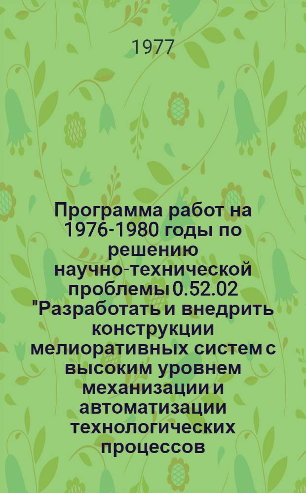 Программа работ на 1976-1980 годы по решению научно-технической проблемы 0.52.02 "Разработать и внедрить конструкции мелиоративных систем с высоким уровнем механизации и автоматизации технологических процессов, с применением новых материалов и высокопроизводительных технических средств, обеспечивающие рациональное использование водных и земельных ресурсов : Мелиорация и вод. хоз-во