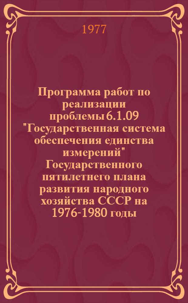 Программа работ по реализации проблемы 6.1.09 "Государственная система обеспечения единства измерений" Государственного пятилетнего плана развития народного хозяйства СССР на 1976-1980 годы (Ч. 1, т. VI прил. № 8 к постановлению Совета Министров СССР от 21 окт. 1976 г. № 870)