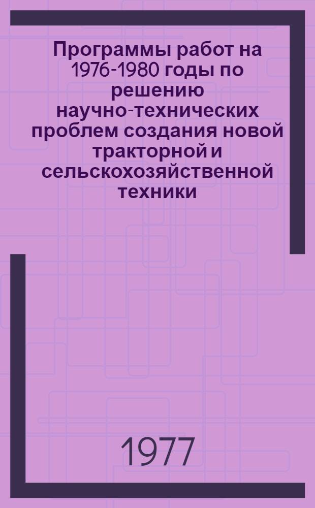 Программы работ на 1976-1980 годы по решению научно-технических проблем создания новой тракторной и сельскохозяйственной техники, технологии и организации производства Министерством тракторного и сельскохозяйственного машиностроения : (Постановление Гос. ком. Совета Министров СССР по науке и технике)