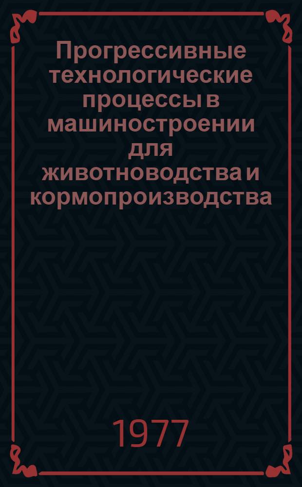 Прогрессивные технологические процессы в машиностроении для животноводства и кормопроизводства : Реф. сборник