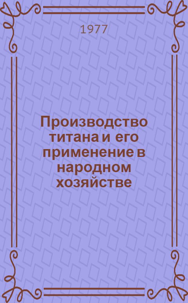 Производство титана и его применение в народном хозяйстве : (Материалы Всесоюз. конференции)