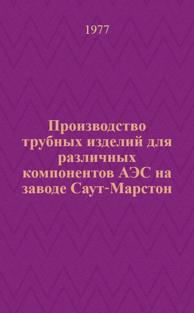 Производство трубных изделий для различных компонентов АЭС на заводе Саут-Марстон. (Великобритания) фирмы "Vickers Ltd" : По материалам журн. "Welding and Metal Fabrication". 1977