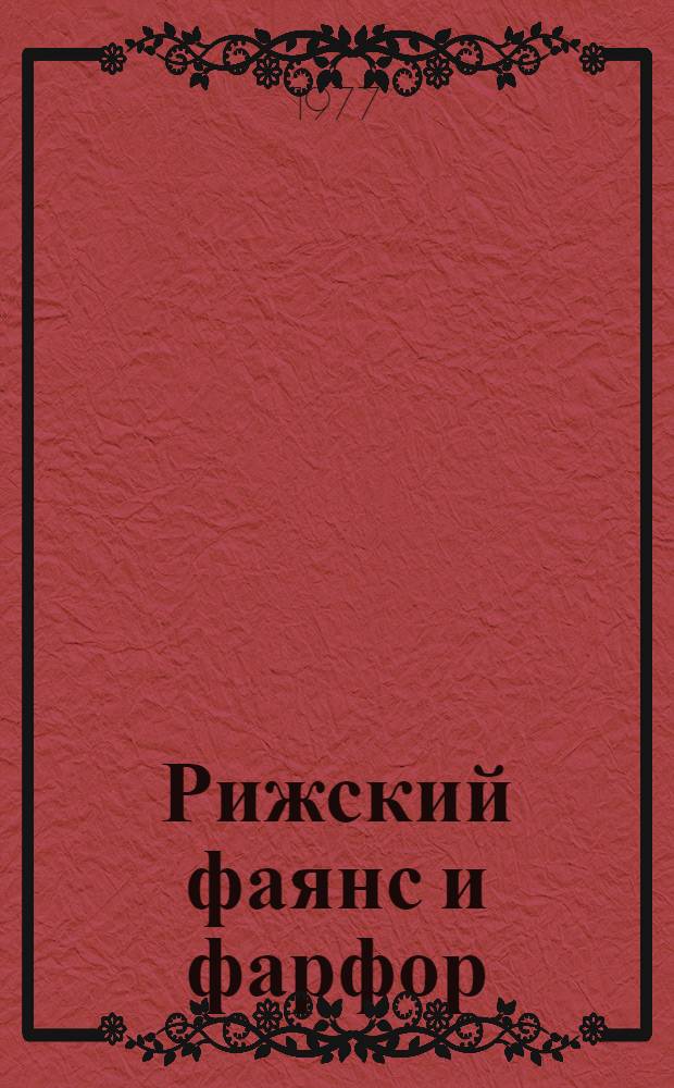 Рижский фаянс и фарфор : 40-е г. XIX в. 30-е г. XX в. : Фотоальбом