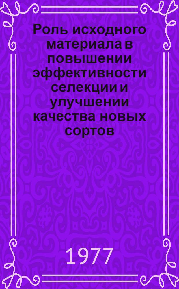 Роль исходного материала в повышении эффективности селекции и улучшении качества новых сортов (в свете Постановления ЦК КПСС и СМ СССР от 26 августа 1976 г. "О мерах по дальнейшему повышению эффективности с.-х. науки и укреплению ее связи с производством")