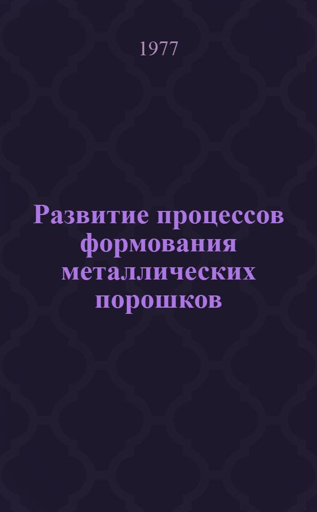 Развитие процессов формования металлических порошков : Докл. в программе Междунар. симпоз. по порошковой металлургии памяти П.Г. Соболевского, Киев, 11-15 мая 1977 г.