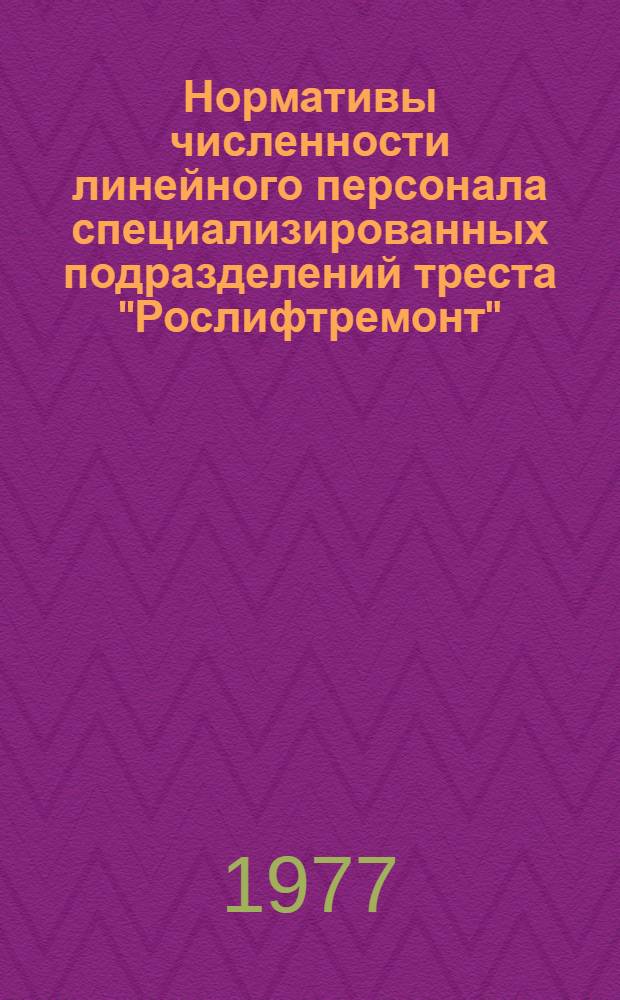 Нормативы численности линейного персонала специализированных подразделений треста "Рослифтремонт" : Утв. 5/IX 1977 г.