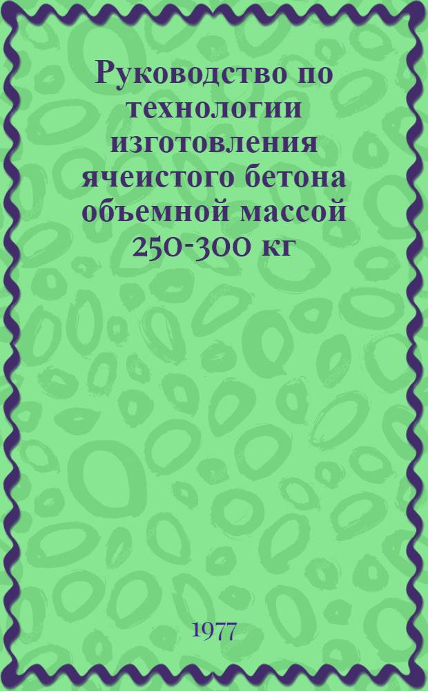 Руководство по технологии изготовления ячеистого бетона объемной массой 250-300 кг/м³ : Рук-16-77/ НИИЖБ