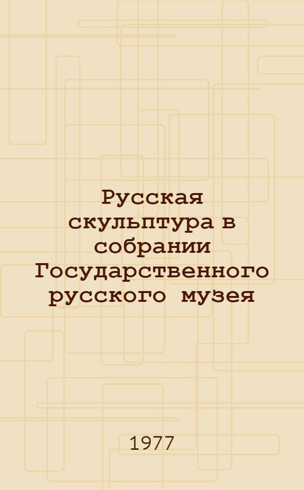 Русская скульптура в собрании Государственного русского музея : Каталог
