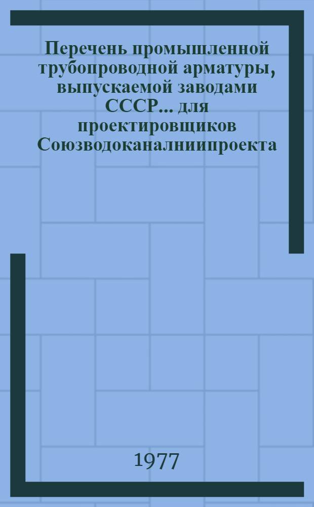 Перечень промышленной трубопроводной арматуры, выпускаемой заводами СССР... для проектировщиков Союзводоканалниипроекта. ... в 1977 г. ...
