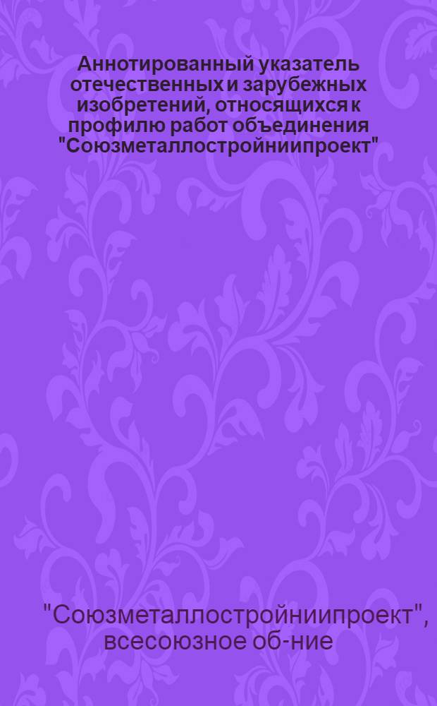 Аннотированный указатель отечественных и зарубежных изобретений, относящихся к профилю работ объединения "Союзметаллостройниипроект")