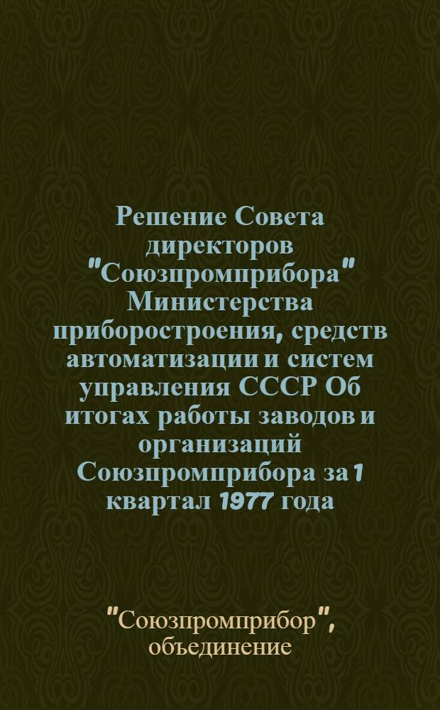 Решение Совета директоров "Союзпромприбора" Министерства приборостроения, средств автоматизации и систем управления СССР [Об итогах работы заводов и организаций Союзпромприбора за 1 квартал 1977 года : Проект