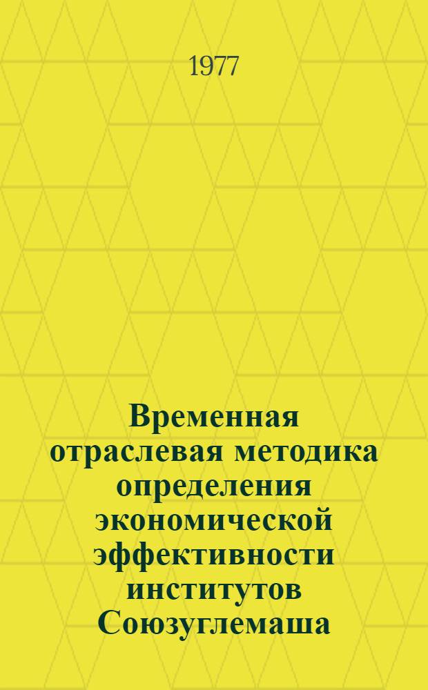 Временная отраслевая методика определения экономической эффективности институтов Союзуглемаша : (В условиях новой системы планирования, финансирования и экон. стимулирования работ по новой технике)
